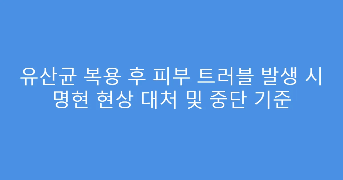 유산균 복용 후 피부 트러블 발생 시 명현 현상 대처 및 중단 기준