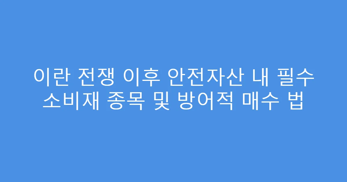 이란 전쟁 이후 안전자산 내 필수 소비재 종목 및 방어적 매수 법