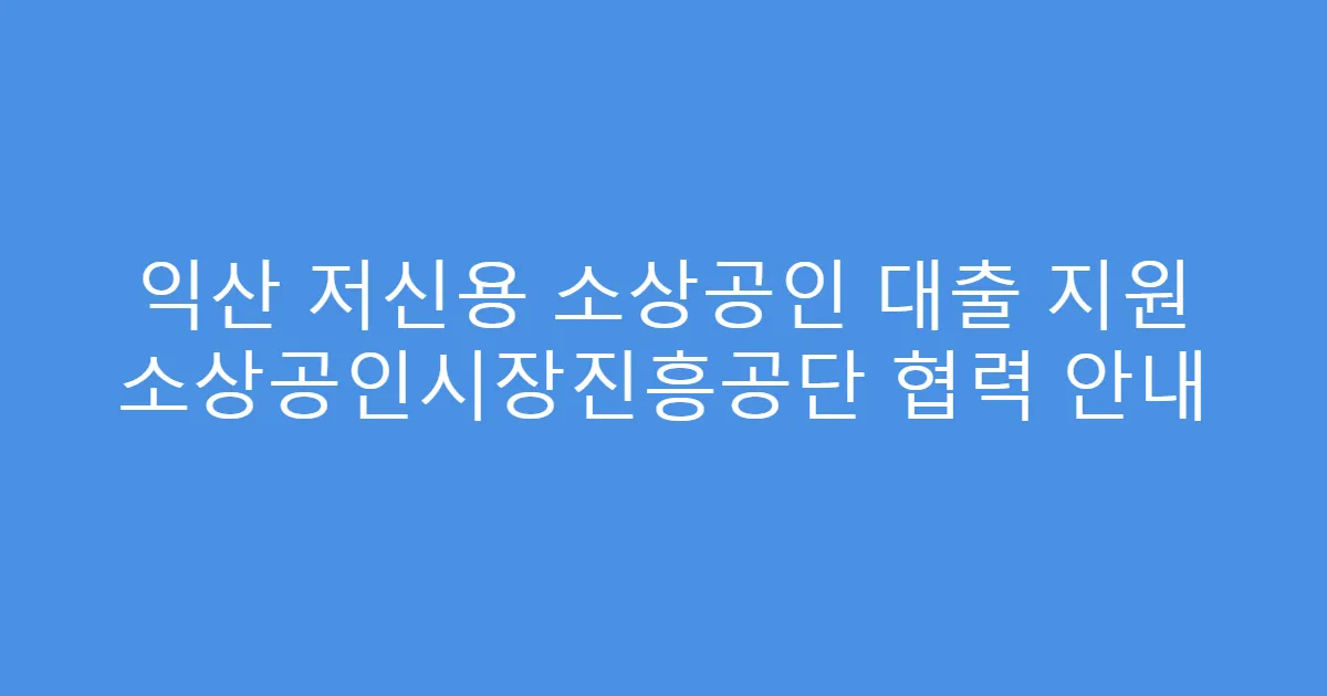 익산 저신용 소상공인 대출 지원 소상공인시장진흥공단 협력 안내