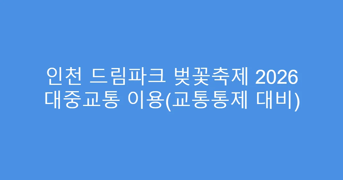 인천 드림파크 벚꽃축제 2026 대중교통 이용(교통통제 대비)