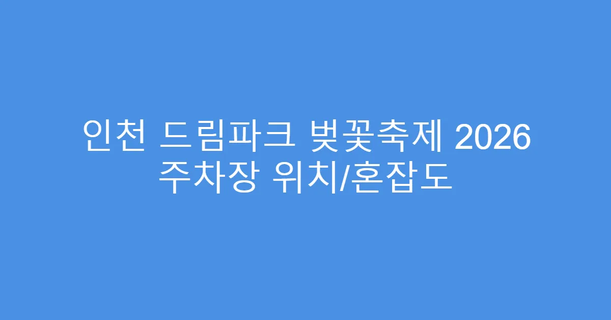 인천 드림파크 벚꽃축제 2026 주차장 위치/혼잡도