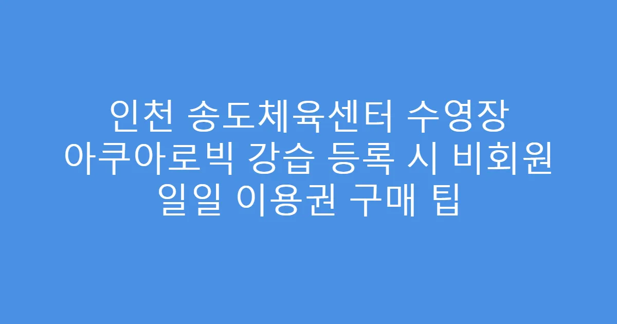 인천 송도체육센터 수영장 아쿠아로빅 강습 등록 시 비회원 일일 이용권 구매 팁