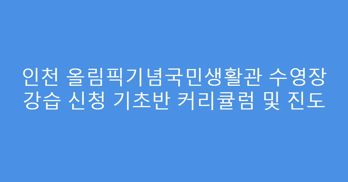 인천 올림픽기념국민생활관 수영장 강습 신청 기초반 커리큘럼 및 진도