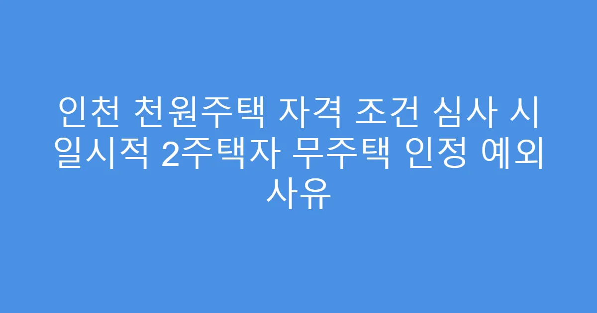 인천 천원주택 자격 조건 심사 시 일시적 2주택자 무주택 인정 예외 사유