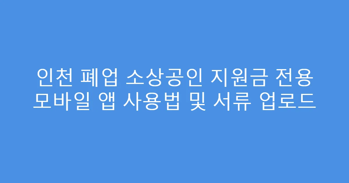 인천 폐업 소상공인 지원금 전용 모바일 앱 사용법 및 서류 업로드