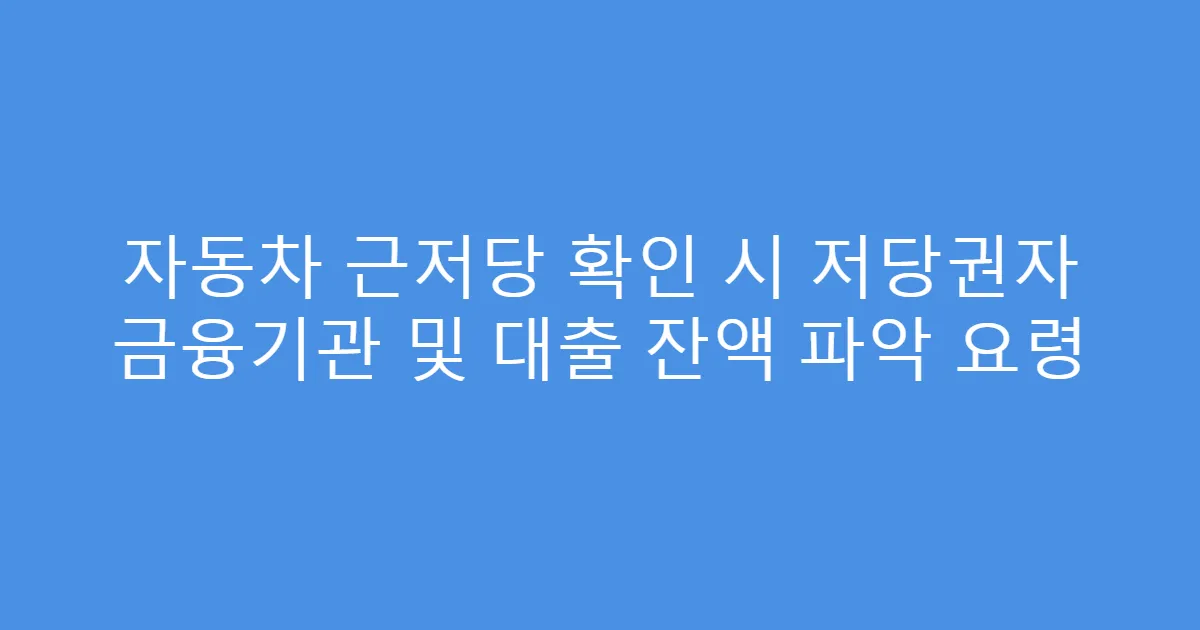 자동차 근저당 확인 시 저당권자 금융기관 및 대출 잔액 파악 요령