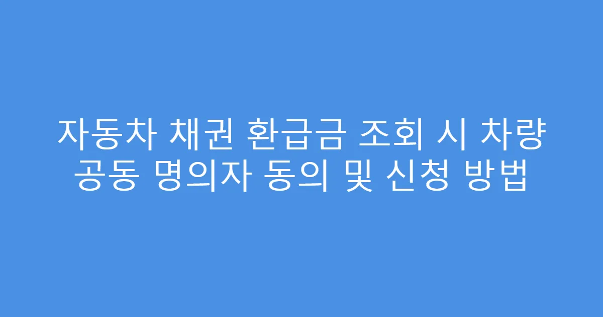 자동차 채권 환급금 조회 시 차량 공동 명의자 동의 및 신청 방법