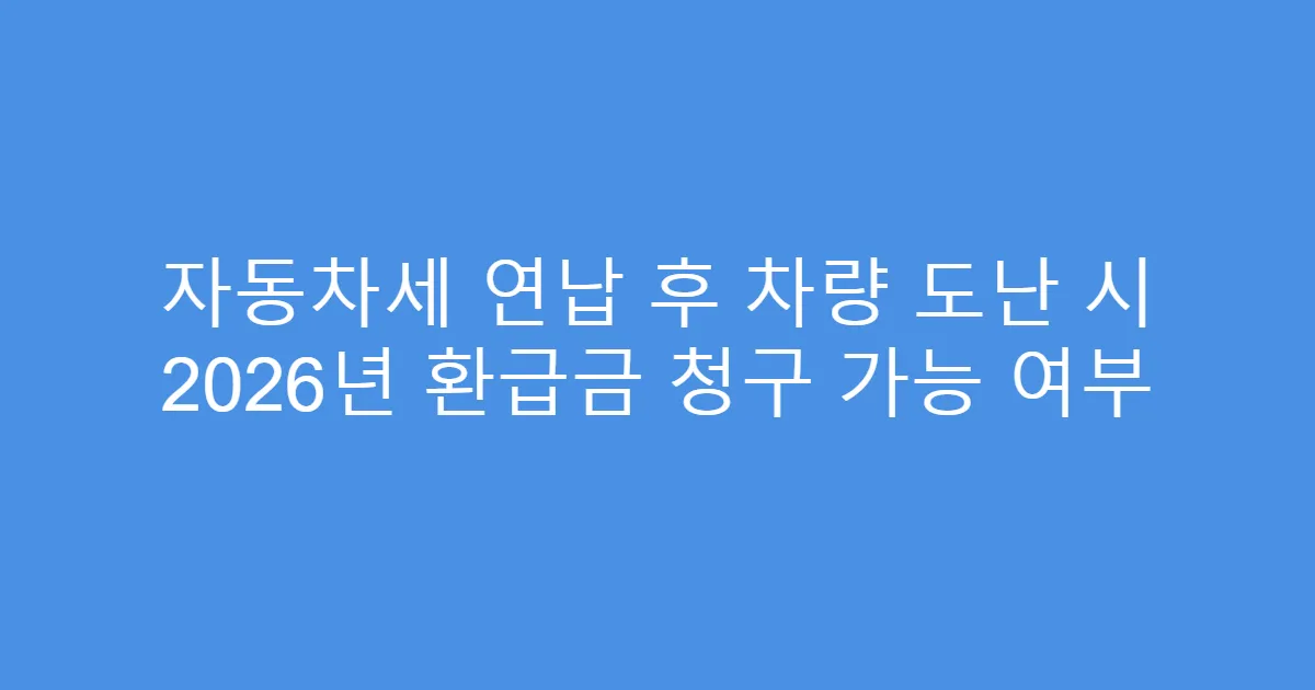 자동차세 연납 후 차량 도난 시 2026년 환급금 청구 가능 여부