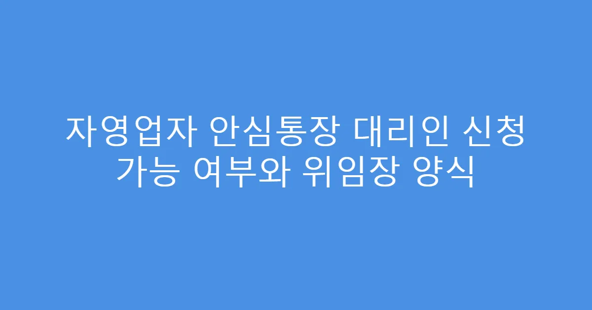 자영업자 안심통장 대리인 신청 가능 여부와 위임장 양식