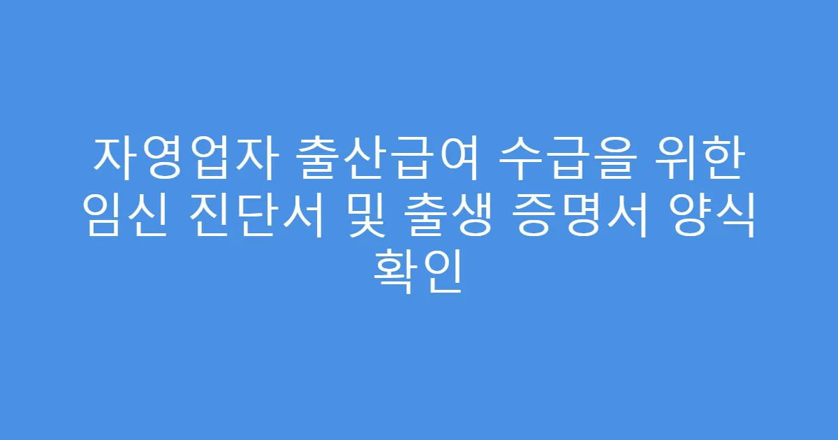자영업자 출산급여 수급을 위한 임신 진단서 및 출생 증명서 양식 확인
