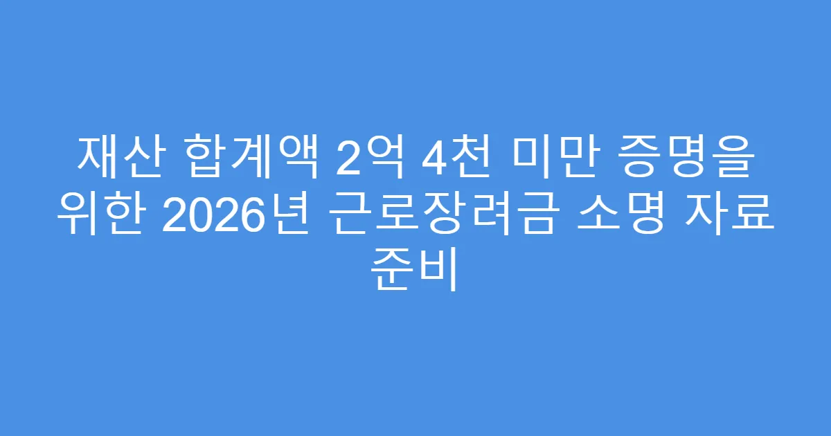 재산 합계액 2억 4천 미만 증명을 위한 2026년 근로장려금 소명 자료 준비