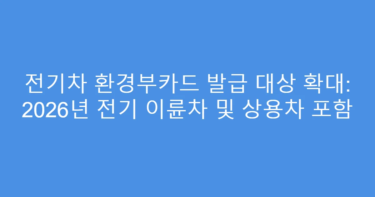 전기차 환경부카드 발급 대상 확대: 2026년 전기 이륜차 및 상용차 포함