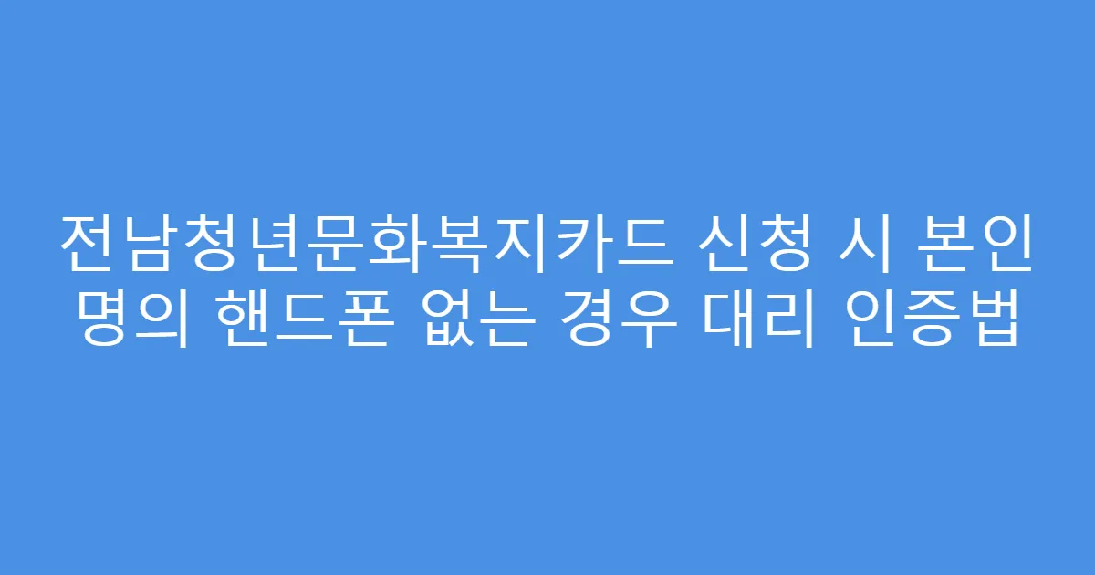 전남청년문화복지카드 신청 시 본인 명의 핸드폰 없는 경우 대리 인증법