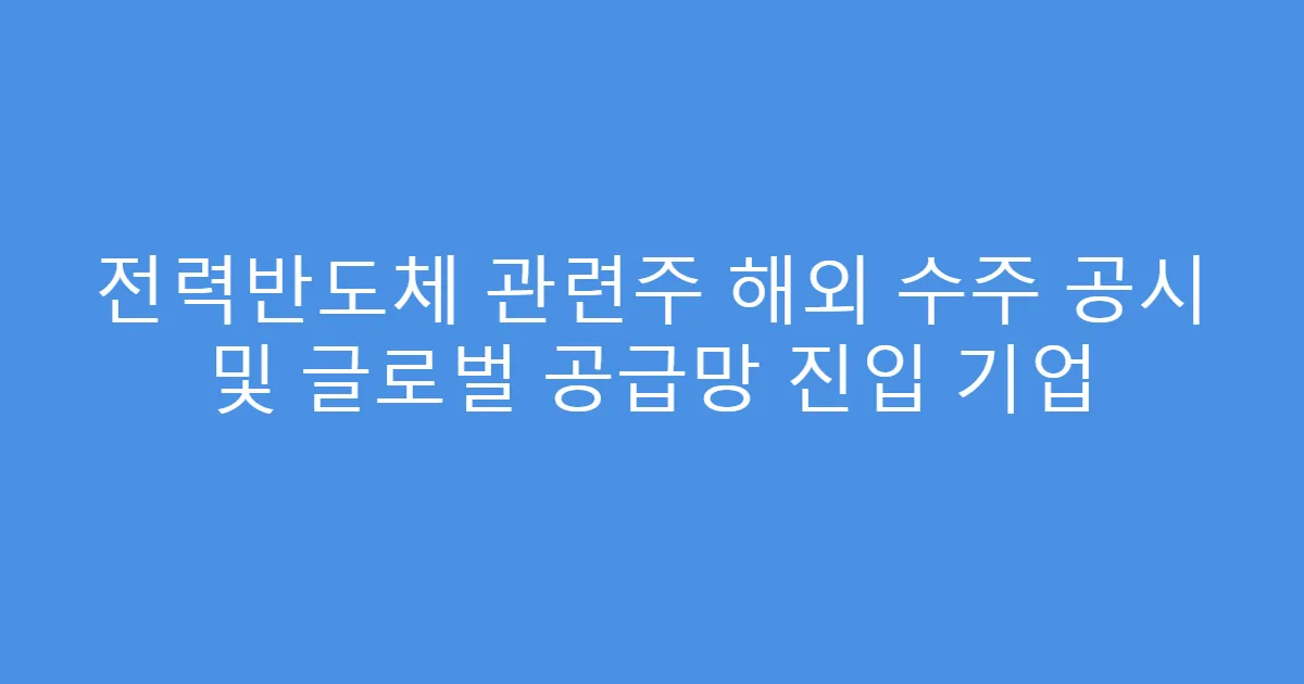 전력반도체 관련주 해외 수주 공시 및 글로벌 공급망 진입 기업