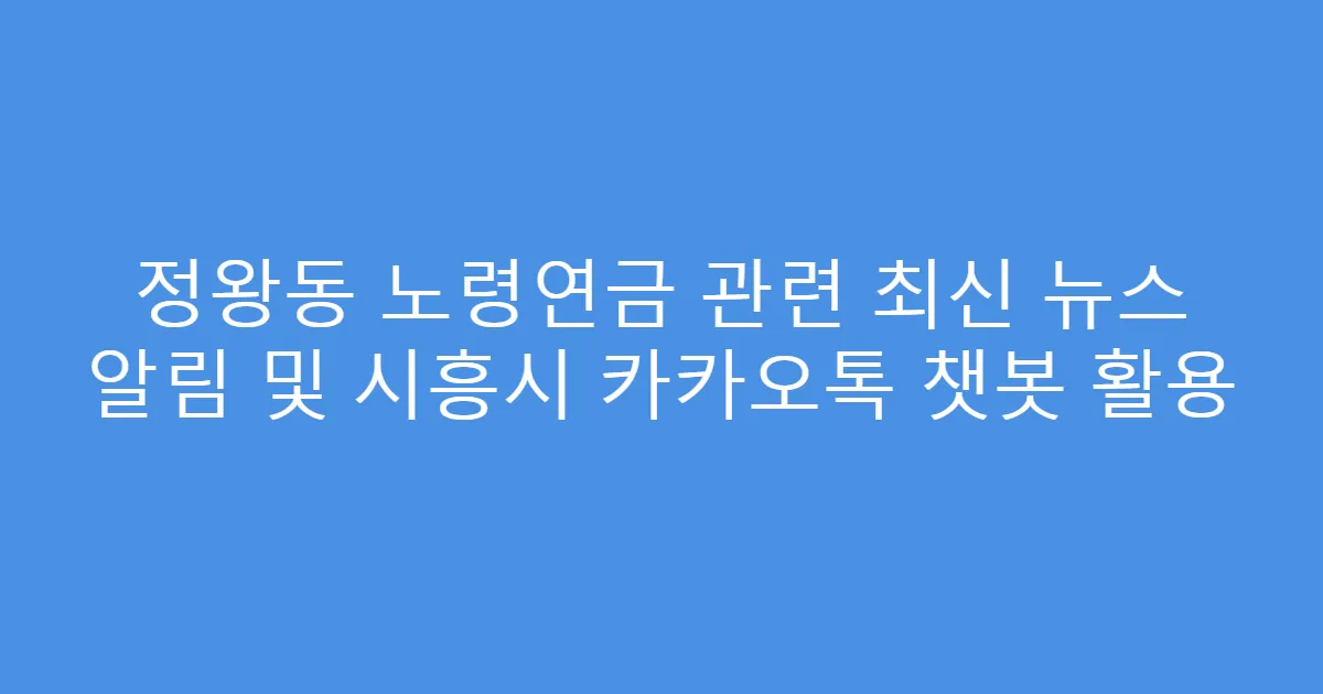 정왕동 노령연금 관련 최신 뉴스 알림 및 시흥시 카카오톡 챗봇 활용