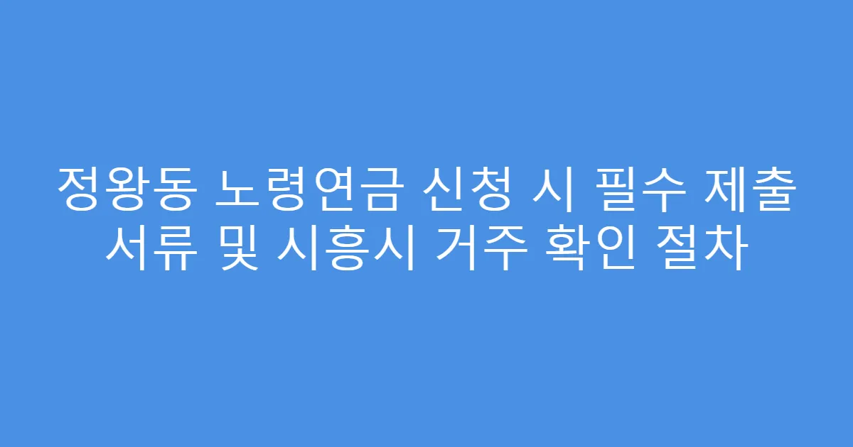 정왕동 노령연금 신청 시 필수 제출 서류 및 시흥시 거주 확인 절차