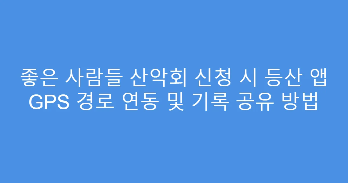 좋은 사람들 산악회 신청 시 등산 앱 GPS 경로 연동 및 기록 공유 방법