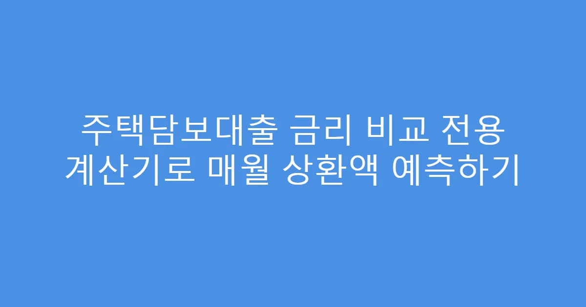 주택담보대출 금리 비교 전용 계산기로 매월 상환액 예측하기