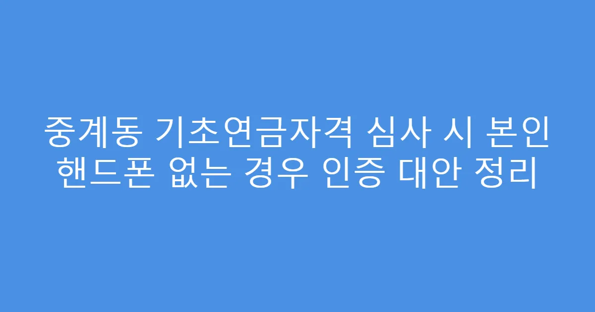 중계동 기초연금자격 심사 시 본인 핸드폰 없는 경우 인증 대안 정리