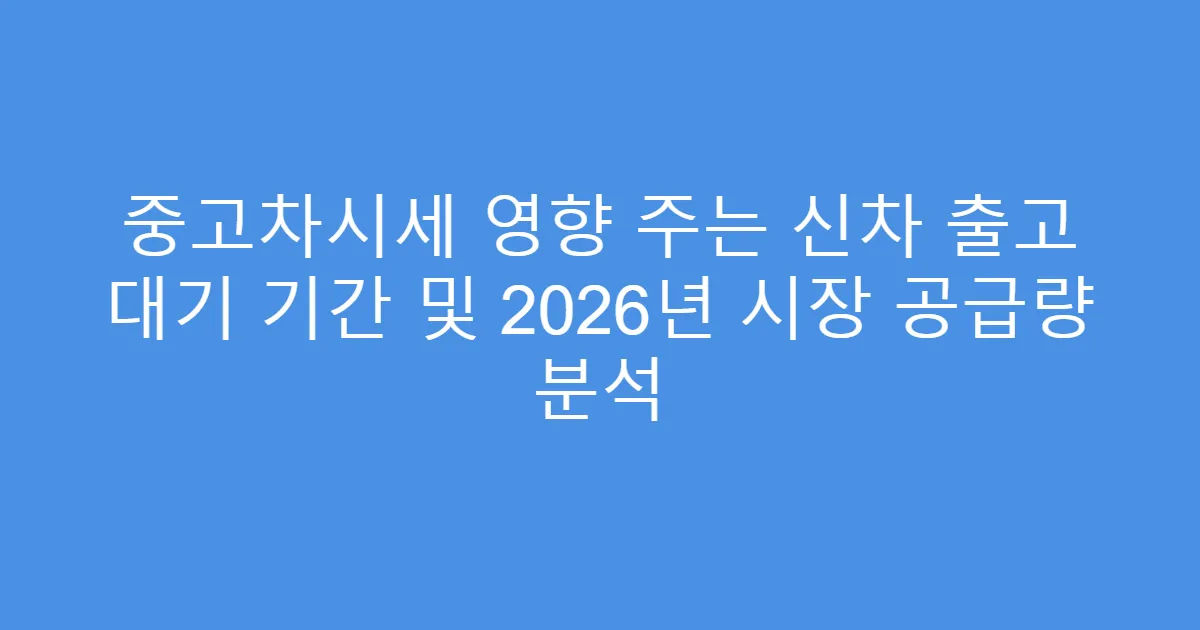 중고차시세 영향 주는 신차 출고 대기 기간 및 2026년 시장 공급량 분석