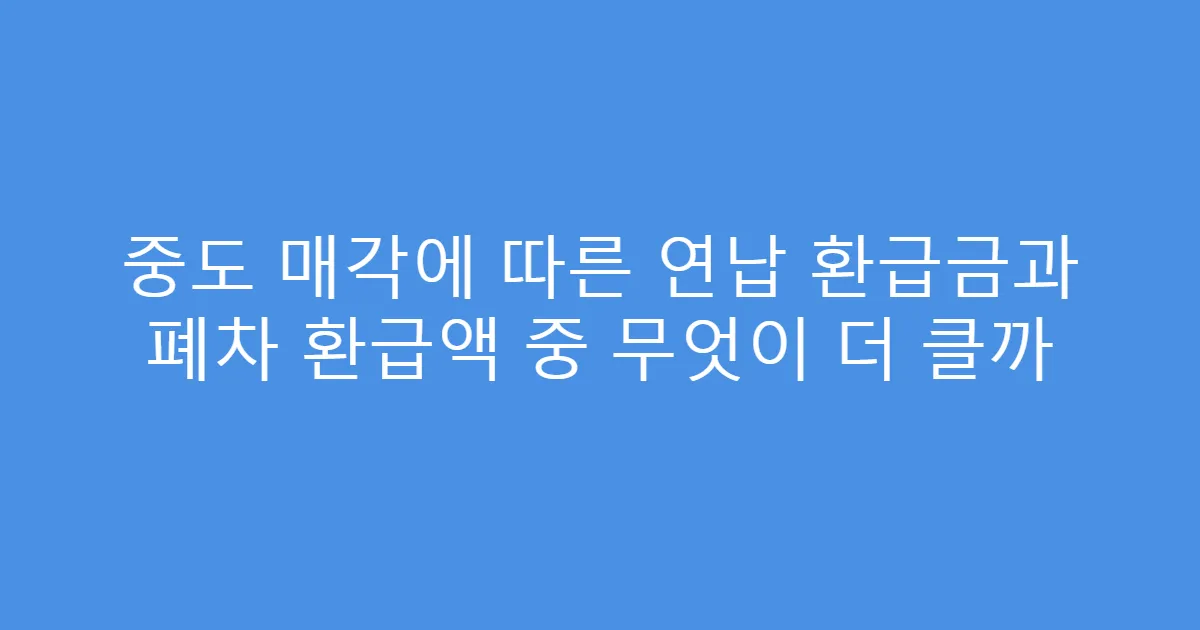 중도 매각에 따른 연납 환급금과 폐차 환급액 중 무엇이 더 클까
