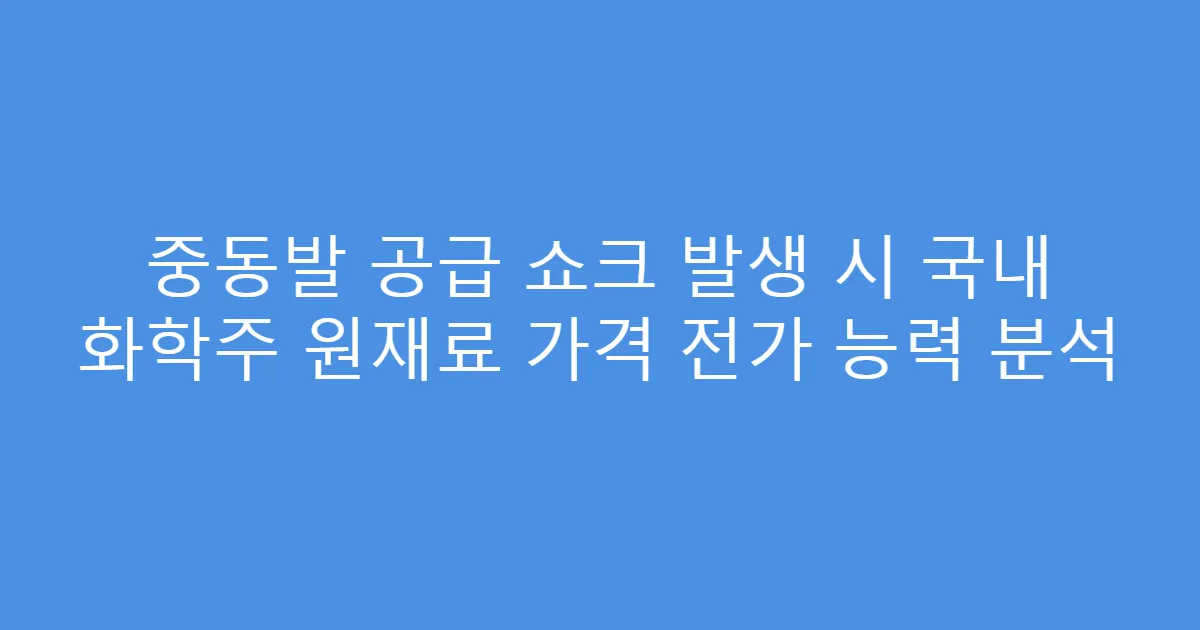 중동발 공급 쇼크 발생 시 국내 화학주 원재료 가격 전가 능력 분석