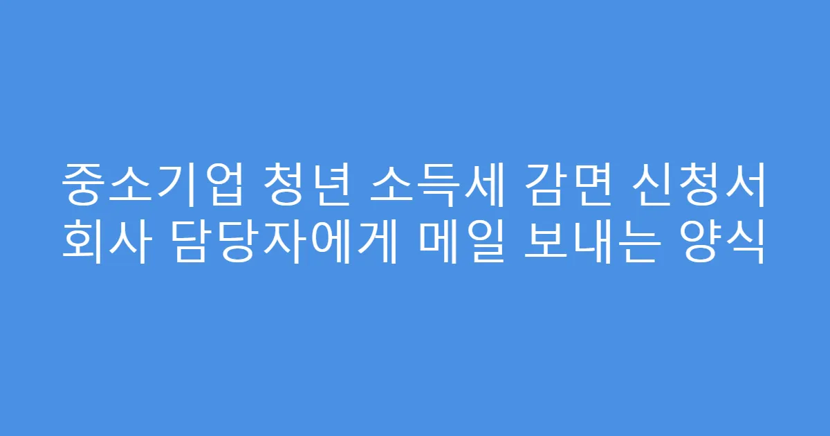 중소기업 청년 소득세 감면 신청서 회사 담당자에게 메일 보내는 양식