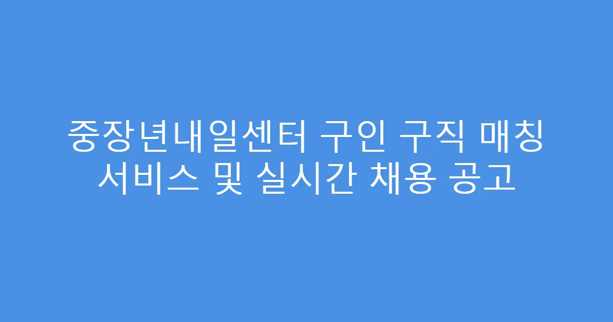 중장년내일센터 구인 구직 매칭 서비스 및 실시간 채용 공고