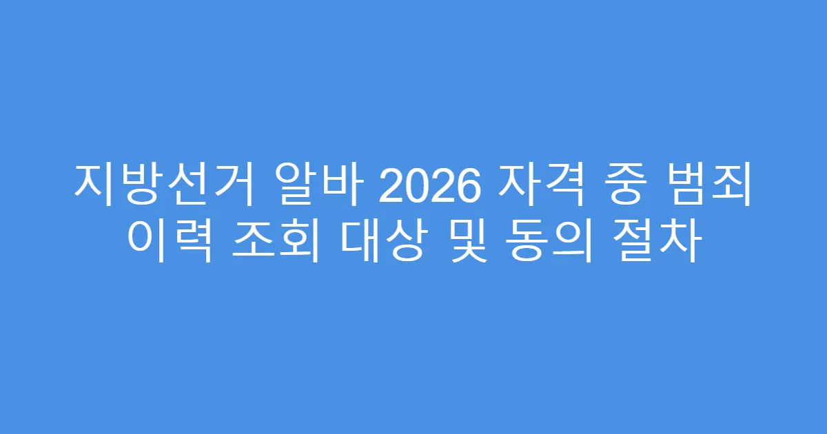 지방선거 알바 2026 자격 중 범죄 이력 조회 대상 및 동의 절차