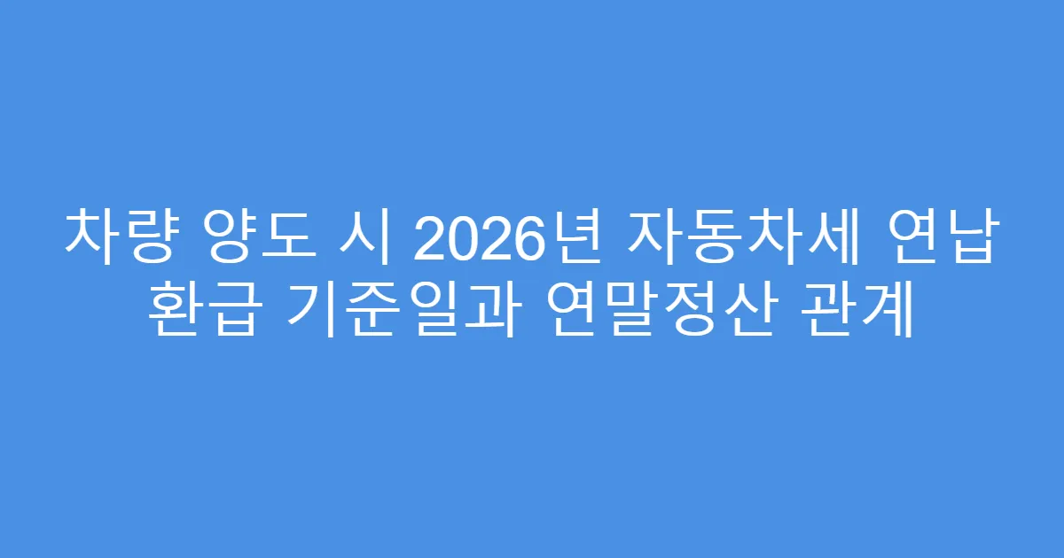 차량 양도 시 2026년 자동차세 연납 환급 기준일과 연말정산 관계
