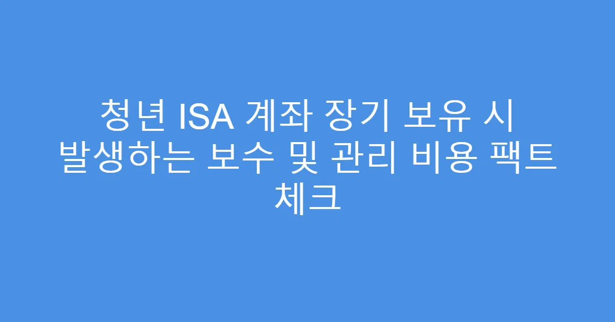 청년 ISA 계좌 장기 보유 시 발생하는 보수 및 관리 비용 팩트 체크