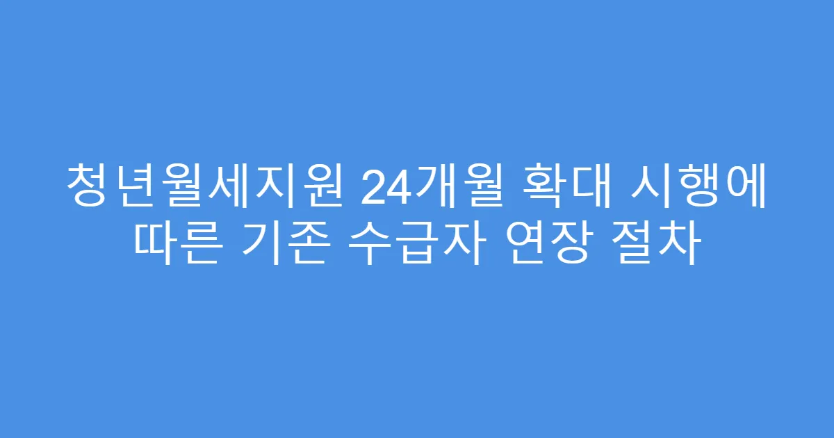 청년월세지원 24개월 확대 시행에 따른 기존 수급자 연장 절차
