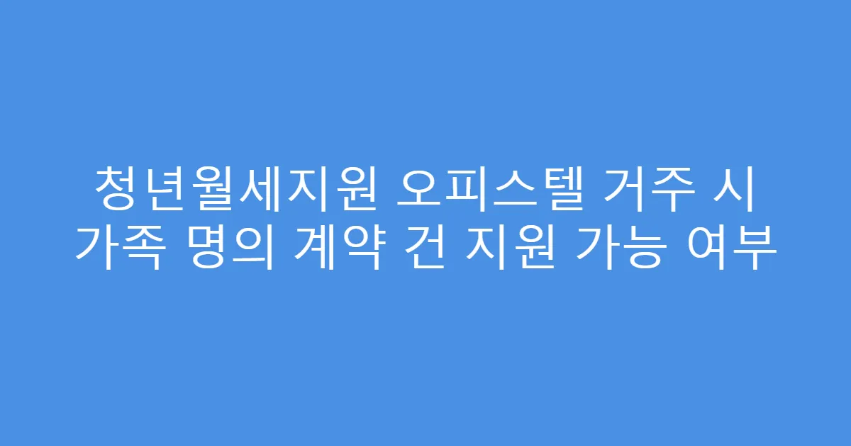 청년월세지원 오피스텔 거주 시 가족 명의 계약 건 지원 가능 여부
