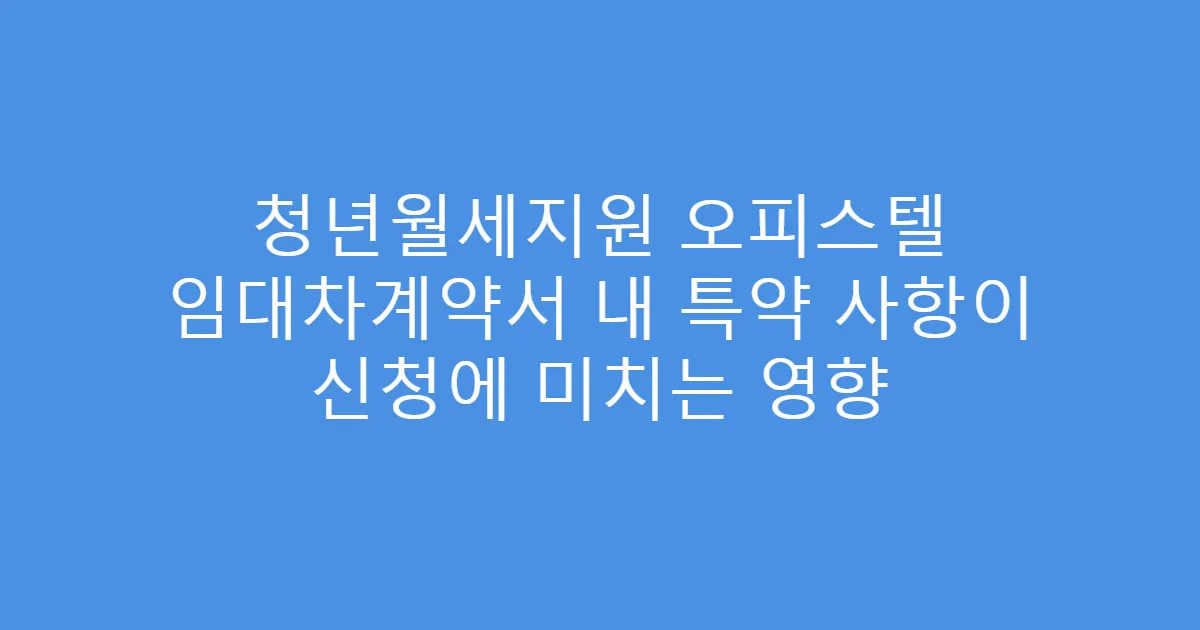 청년월세지원 오피스텔 임대차계약서 내 특약 사항이 신청에 미치는 영향