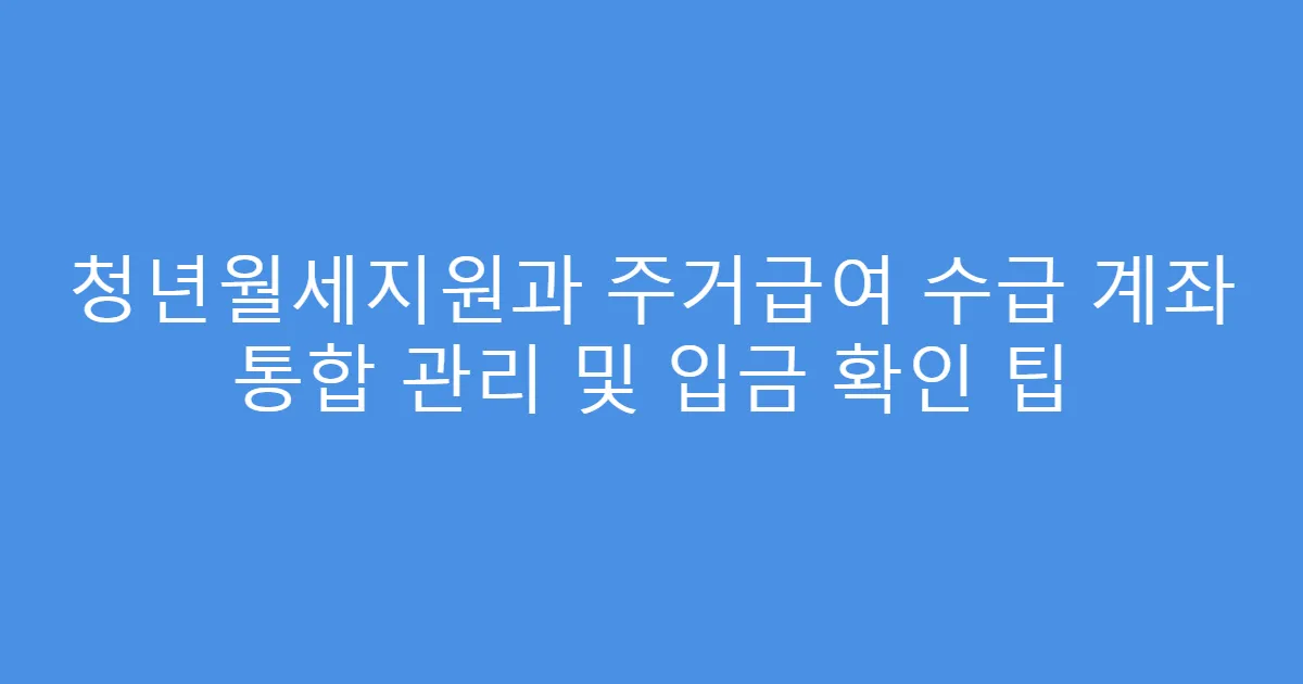 청년월세지원과 주거급여 수급 계좌 통합 관리 및 입금 확인 팁