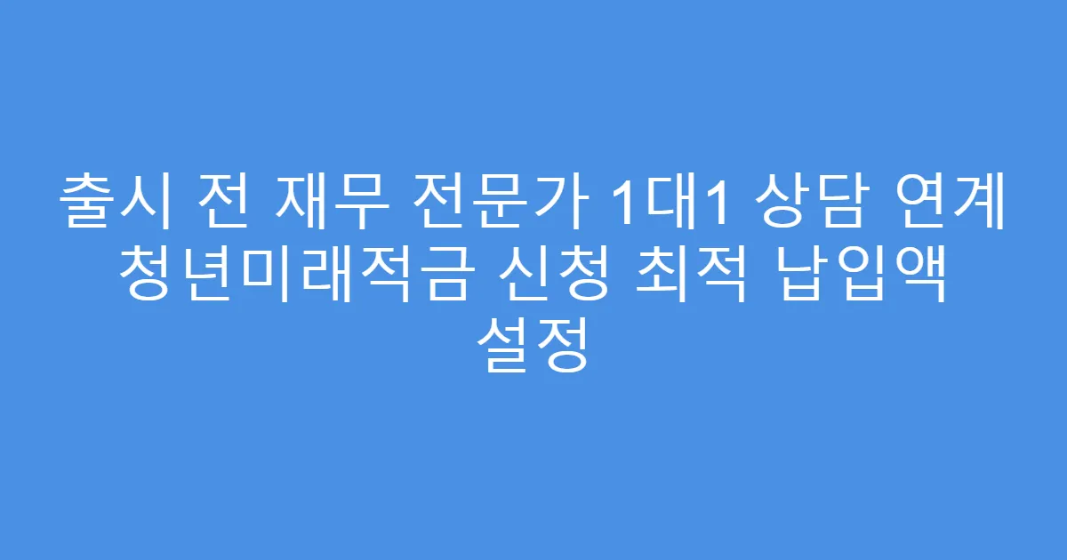 출시 전 재무 전문가 1대1 상담 연계 청년미래적금 신청 최적 납입액 설정