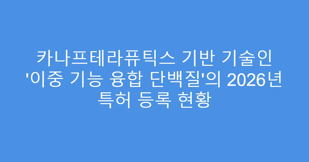 카나프테라퓨틱스 기반 기술인 ‘이중 기능 융합 단백질’의 2026년 특허 등록 현황