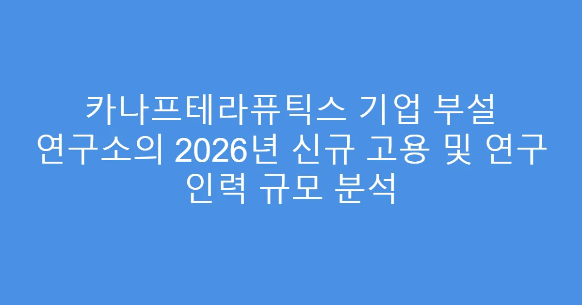 카나프테라퓨틱스 기업 부설 연구소의 2026년 신규 고용 및 연구 인력 규모 분석