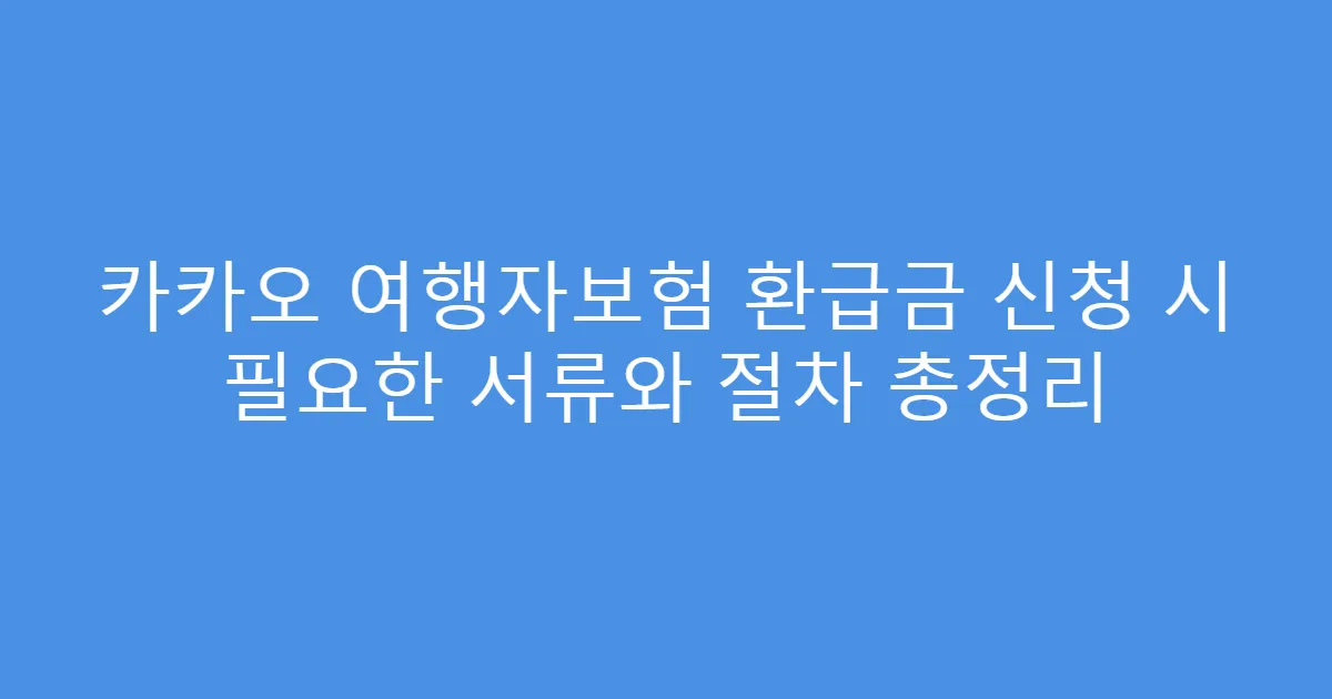 카카오 여행자보험 환급금 신청 시 필요한 서류와 절차 총정리