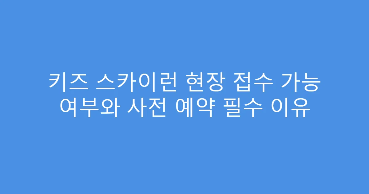 키즈 스카이런 현장 접수 가능 여부와 사전 예약 필수 이유