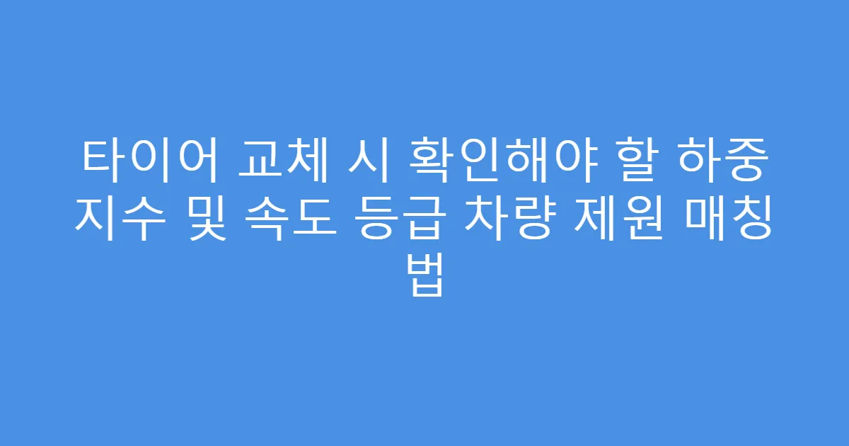 타이어 교체 시 확인해야 할 하중 지수 및 속도 등급 차량 제원 매칭 법