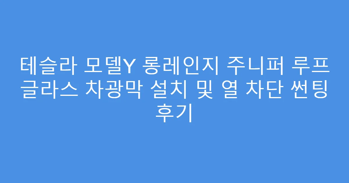 테슬라 모델Y 롱레인지 주니퍼 루프 글라스 차광막 설치 및 열 차단 썬팅 후기