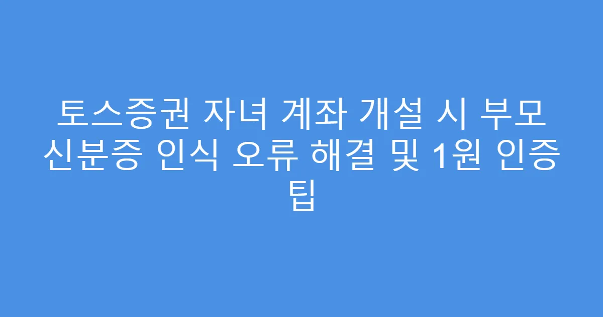 토스증권 자녀 계좌 개설 시 부모 신분증 인식 오류 해결 및 1원 인증 팁