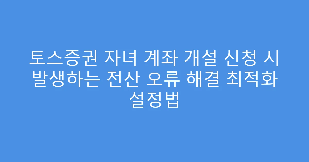 토스증권 자녀 계좌 개설 신청 시 발생하는 전산 오류 해결 최적화 설정법