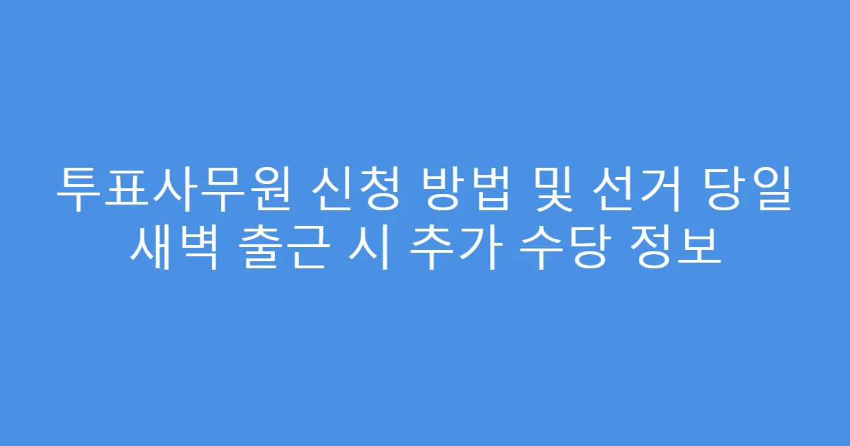 투표사무원 신청 방법 및 선거 당일 새벽 출근 시 추가 수당 정보