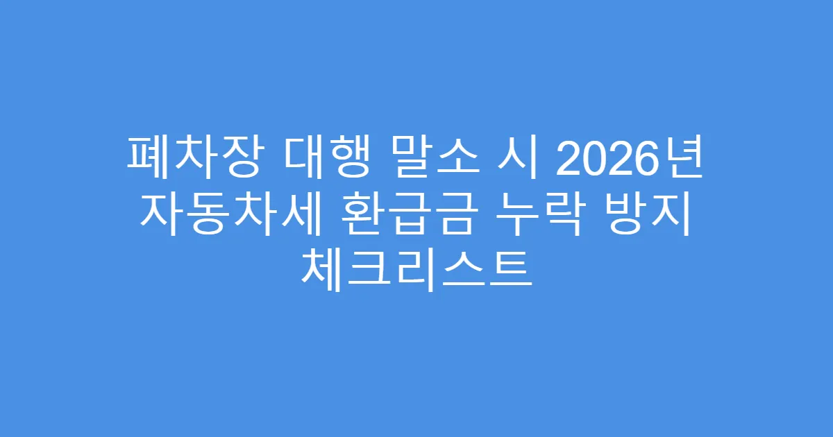 폐차장 대행 말소 시 2026년 자동차세 환급금 누락 방지 체크리스트