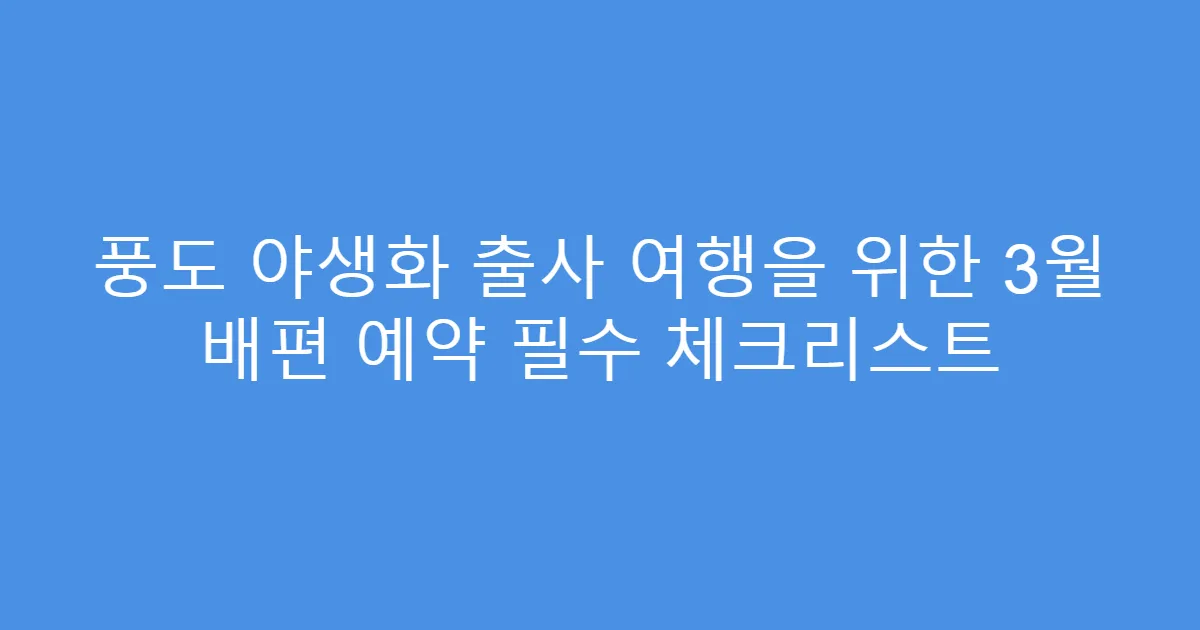 풍도 야생화 출사 여행을 위한 3월 배편 예약 필수 체크리스트