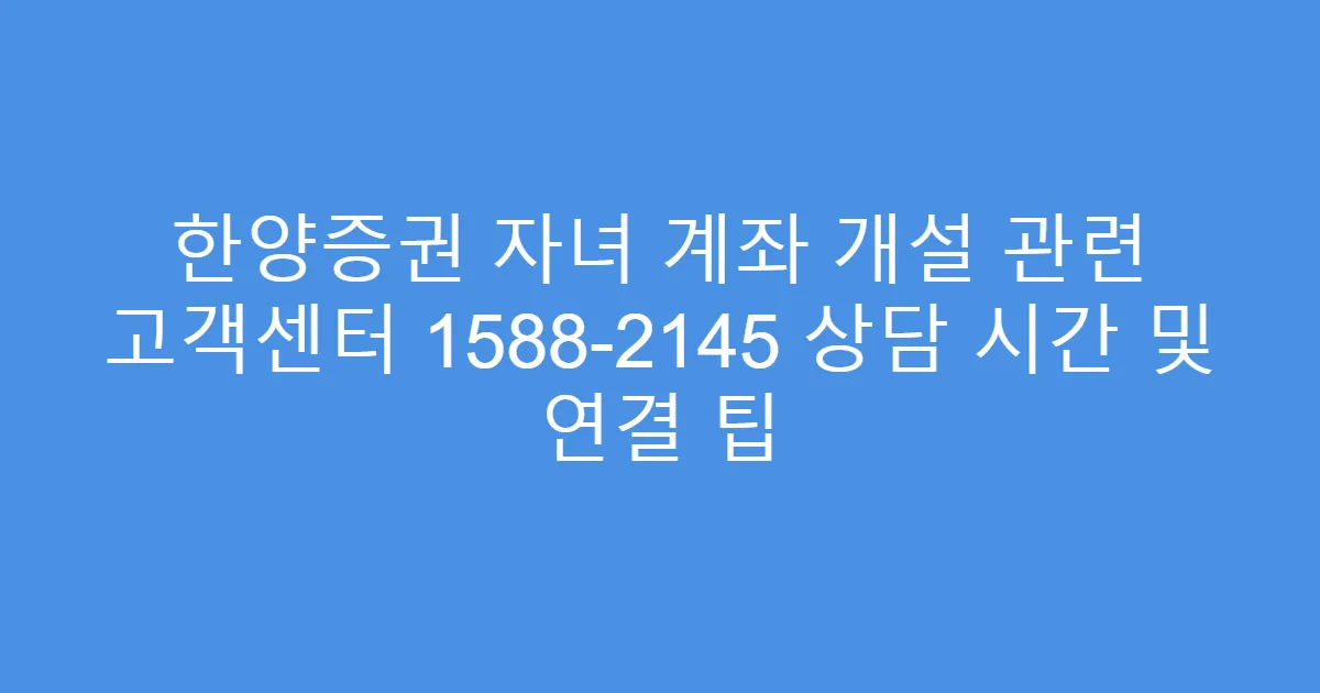 한양증권 자녀 계좌 개설 관련 고객센터 1588-2145 상담 시간 및 연결 팁