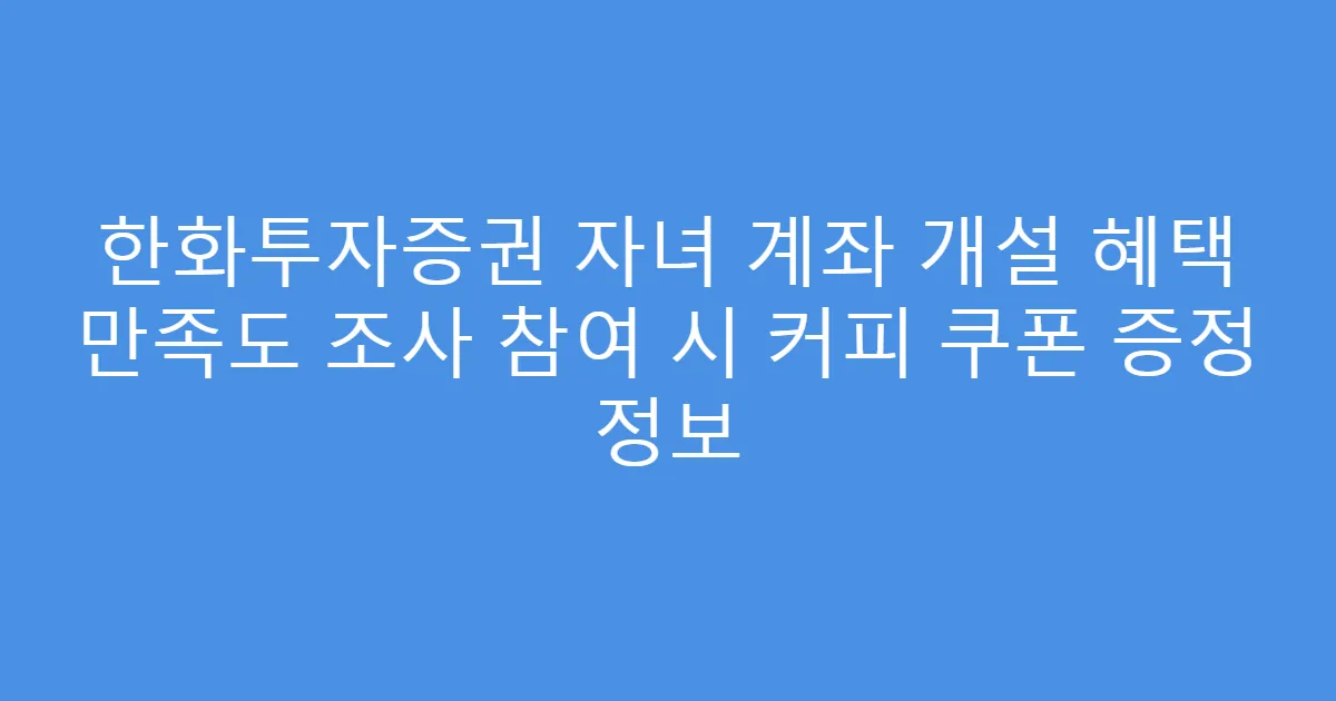 한화투자증권 자녀 계좌 개설 혜택 만족도 조사 참여 시 커피 쿠폰 증정 정보