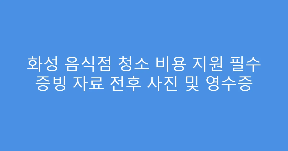 화성 음식점 청소 비용 지원 필수 증빙 자료 전후 사진 및 영수증